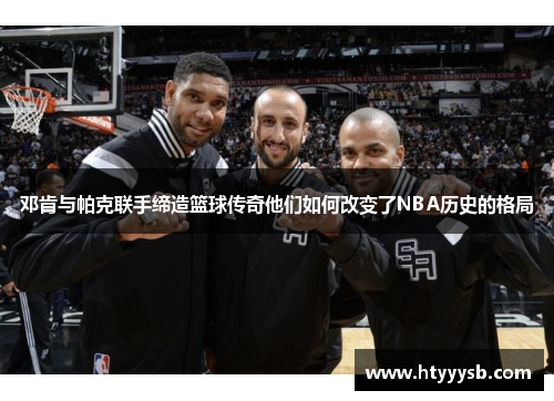 邓肯与帕克联手缔造篮球传奇他们如何改变了NBA历史的格局